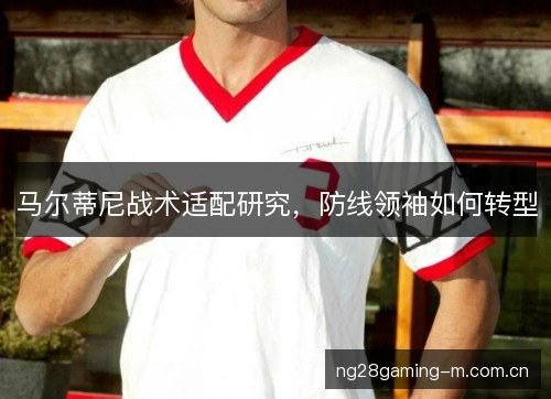 马尔蒂尼战术适配研究,防线领袖如何转型 马尔蒂尼战术适配研究,防线领袖如何转型