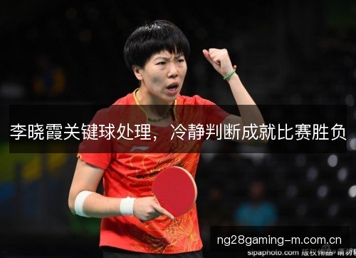 李晓霞关键球处理，冷静判断成就比赛胜负
