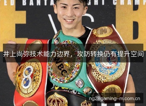 井上尚弥技术能力边界，攻防转换仍有提升空间