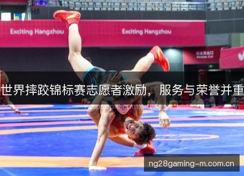 世界摔跤锦标赛志愿者激励,服务与荣誉并重 世界摔跤锦标赛志愿者激励,服务与荣誉并重