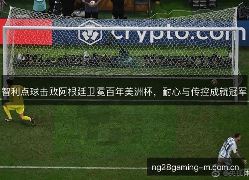 智利点球击败阿根廷卫冕百年美洲杯,耐心与传控成就冠军 智利点球击败阿根廷卫冕百年美洲杯,耐心与传控成就冠军
